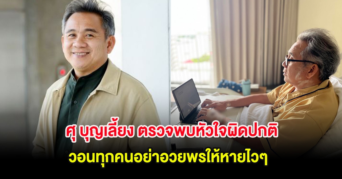 ศุ บุญเลี้ยง ตรวจพบหัวใจผิดปกติ วอนทุกคนอย่าอวยพรให้หายไวๆ