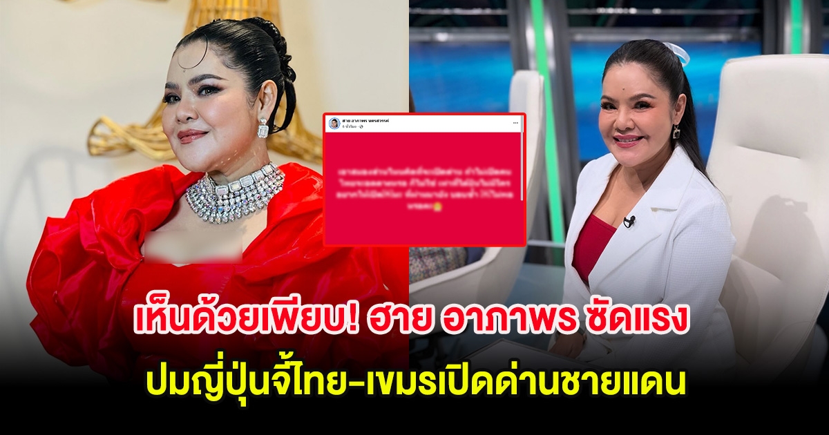 เห็นด้วยเพียบ! ฮาย อาภาพร ซัดแรง ปมญี่ปุ่นจี้ไทย-เขมรเปิดด่านชายแดน