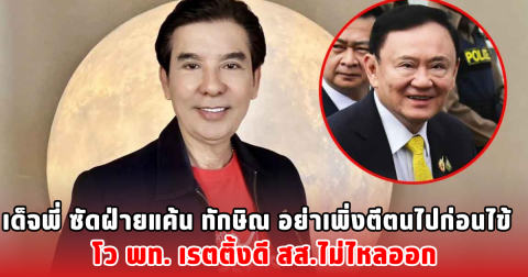 เด็จพี่ ซัดฝ่ายแค้น ทักษิณ อย่าเพิ่งตีตนไปก่อนไข้  โว พท. เรตติ้งดี สส.ไม่ไหลออก