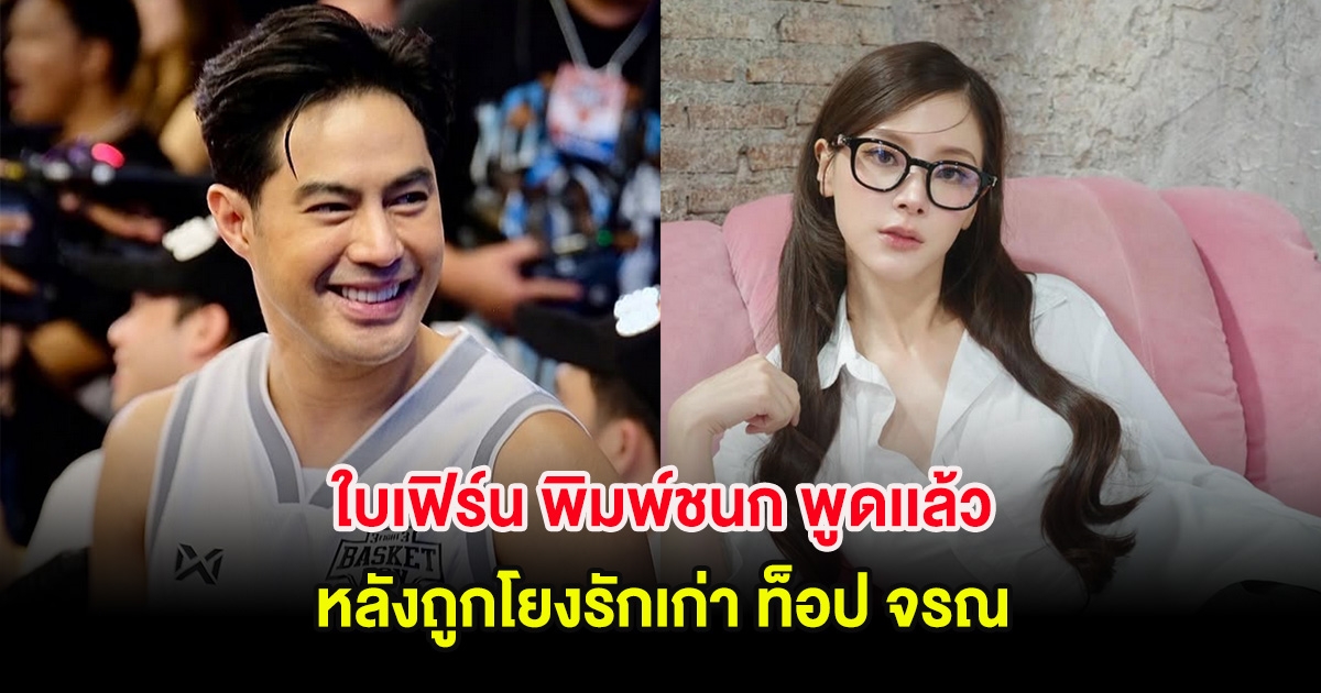 ใบเฟิร์น พิมพ์ชนก พูดเเล้ว หลังถูกโยงรักเก่า ท็อป จรณ