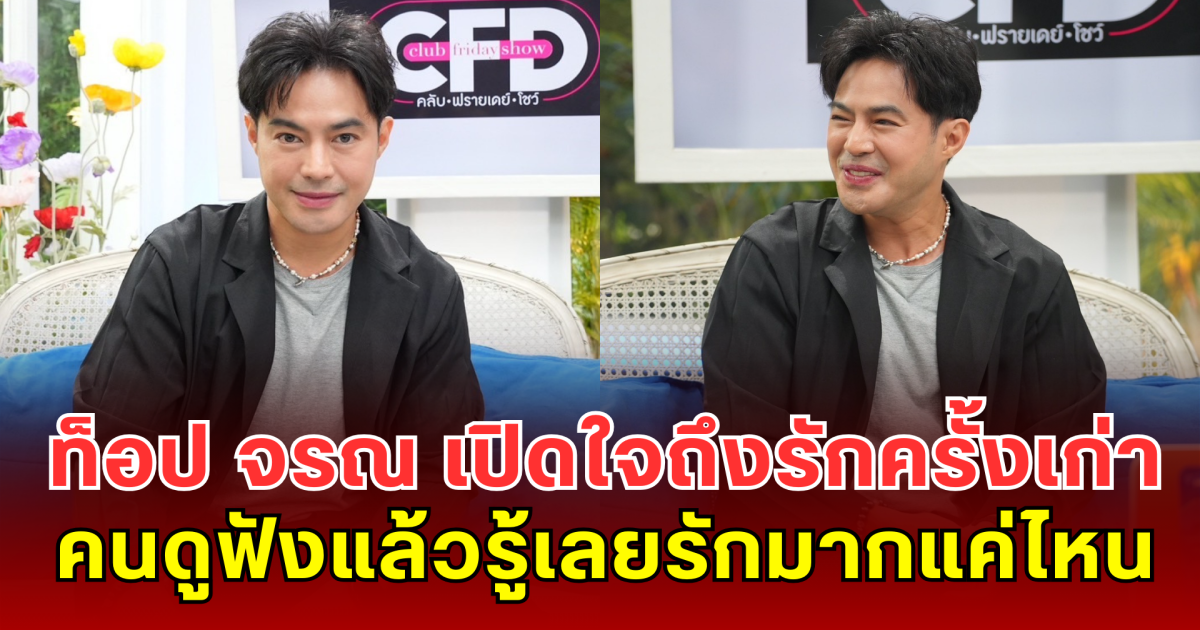 ท็อป จรณ เปิดใจหมดเปลือกถึงรักครั้งเก่า คนดูฟังแล้วรู้เลยรักมากแค่ไหน