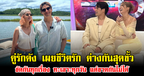คู่รักดัง เผยชีวิตรัก ต่างกันสุดขั้ว ขัดกันทุกเรื่อง ทะเลาะทุกวัน แต่ขาดกันไม่ได้