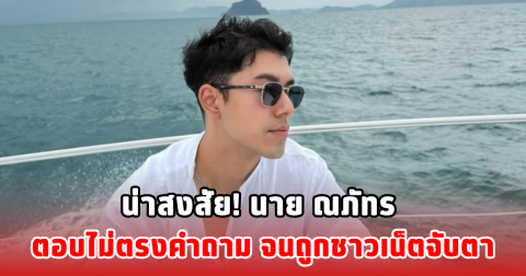 น่าสงสัย! นาย ณภัทร ตอบไม่ตรงคำถาม จนถูกชาวเน็ตจับตา