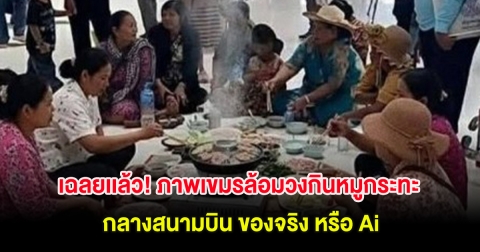 เฉลยเเล้ว! ภาพเขมรล้อมวงกินหมูกระทะ กลางสนามบิน ของจริง หรือ Ai