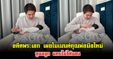 อดีตพระเอก เผยโมเมนต์คุณพ่อมือใหม่ ดูแลลูก แทบไม่ได้นอน