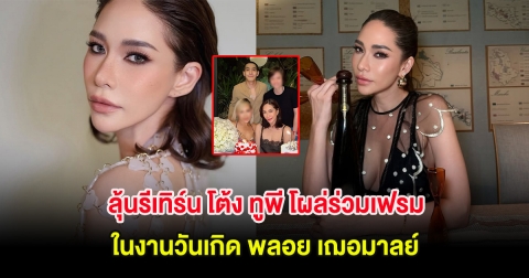 ลุ้นรีเทิร์น โต้ง ทูพี โผล่ร่วมเฟรมในงานวันเกิด พลอย เฌอมาลย์ หลังมีข่าวลือรักร้าว