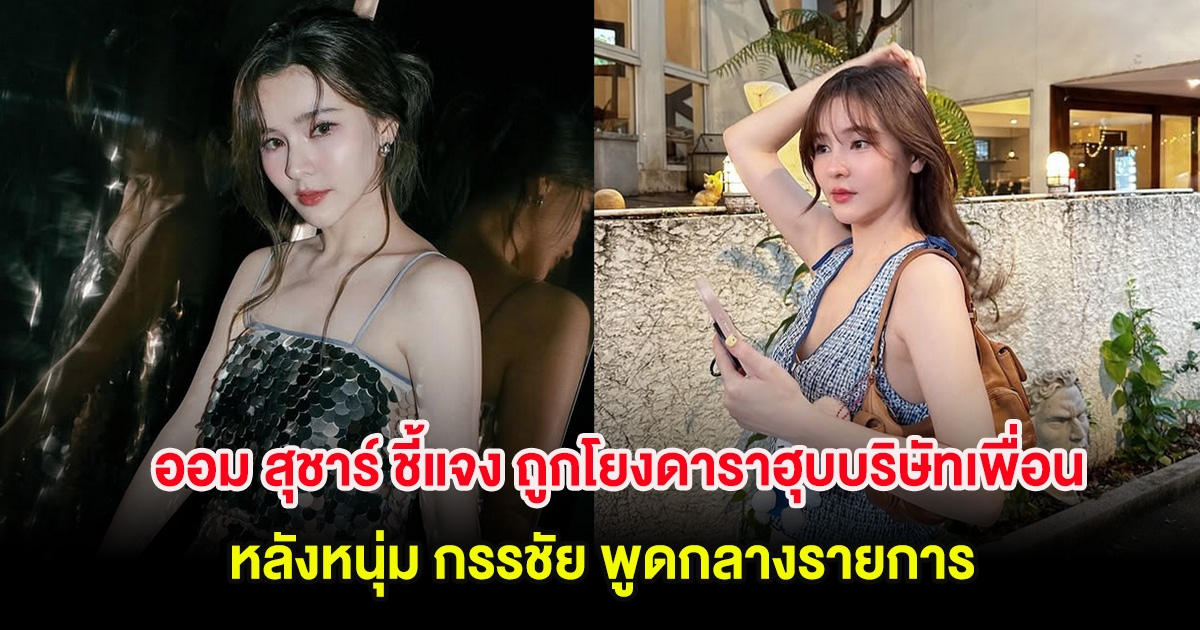 ออม สุชาร์ ชี้แจง ถูกโยงดาราฮุบบริษัทเพื่อน หลังหนุ่ม กรรชัย พูดกลางรายการ