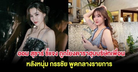 ออม สุชาร์ ชี้แจง ถูกโยงดาราฮุบบริษัทเพื่อน หลังหนุ่ม กรรชัย พูดกลางรายการ