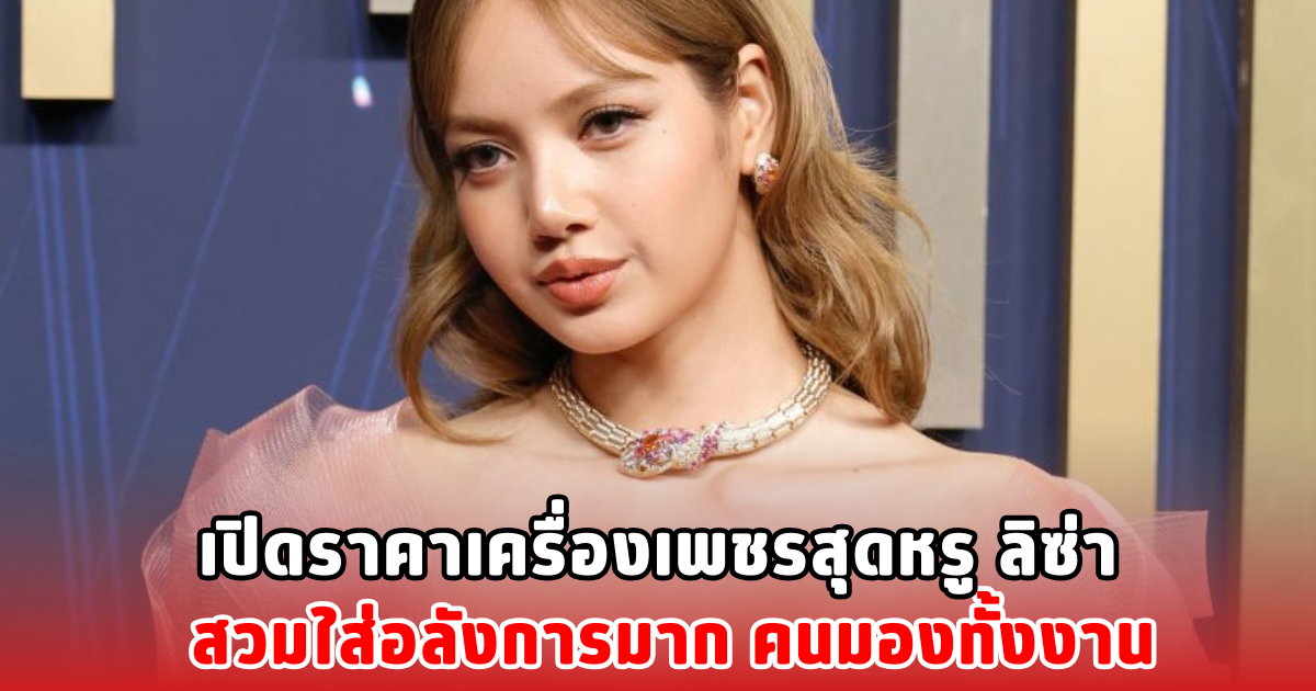 เปิดราคาเครื่องเพชรสุดหรู ลิซ่า สวมใส่อลังการมาก คนมองทั้งงาน