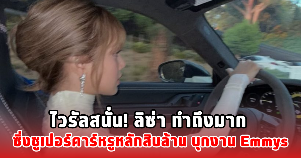 ไวรัลสนั่น! ลิซ่า ทำถึงมาก ซิ่งซูเปอร์คาร์หลักสิบล้าน บุกงาน Emmys