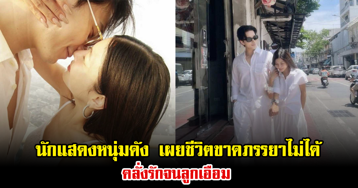 นักแสดงหนุ่มดัง เผยชีวิตขาดภรรยาไม่ได้ คลั่งรักจนลูกเอือม