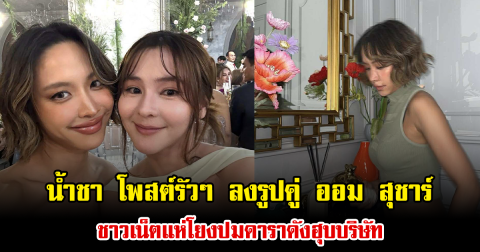 น้ำชา โพสต์รัวๆ ลงรูปคู่ ออม สุชาร์ ชาวเน็ตแห่โยงปมดาราดังฮุบบริษัท