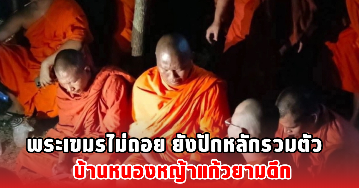 พระเขมรไม่ถอย ยังปักหลักรวมตัว บ้านหนองหญ้าแก้วยามดึก