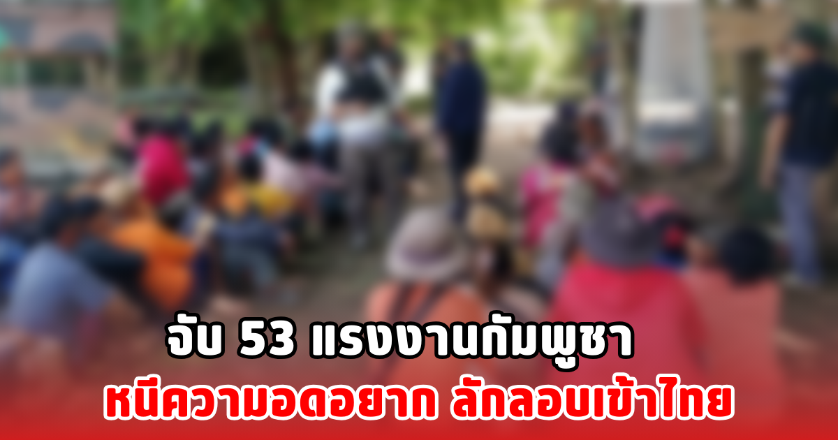จับ 53 แรงงานกัมพูชา หนีความอดอยาก ลักลอบเข้าไทย