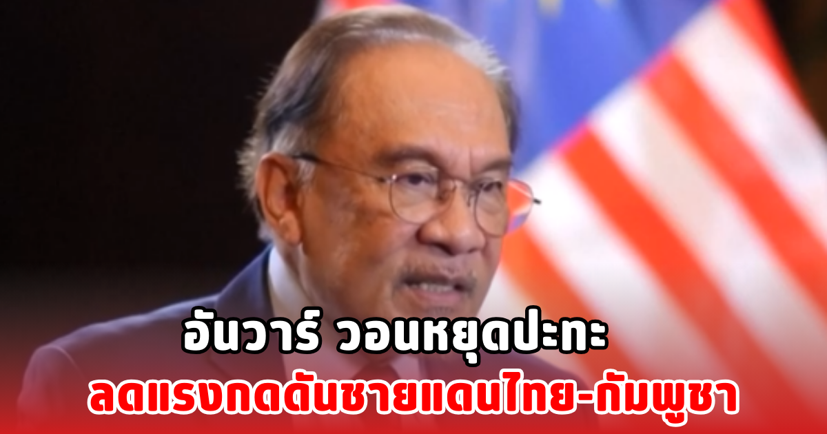 อันวาร์ วอนหยุดปะทะ ลดแรงกดดันชายแดนไทย-กัมพูชา
