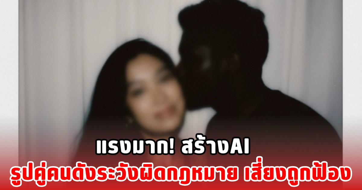 แรงมาก! สร้างAI รูปคู่คนดังระวังผิดกฎหมาย เสี่ยงถูกฟ้อง
