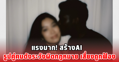แรงมาก! สร้างAI รูปคู่คนดังระวังผิดกฎหมาย เสี่ยงถูกฟ้อง