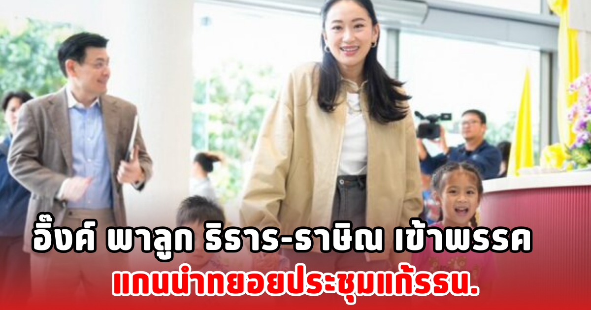 อิ๊งค์ พาลูก ธิธาร-ธาษิณ เข้าพรรค แกนนำทยอยประชุมแก้รธน.