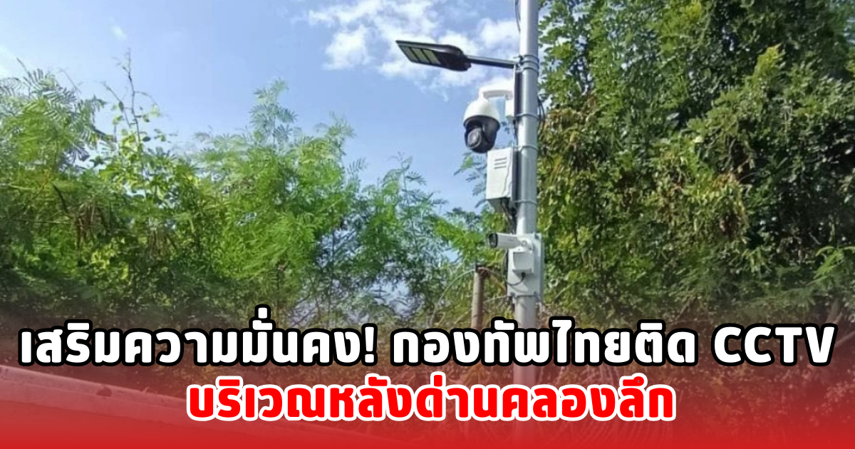 เสริมความมั่นคง! กองทัพไทยติด CCTV บริเวณหลังด่านคลองลึก