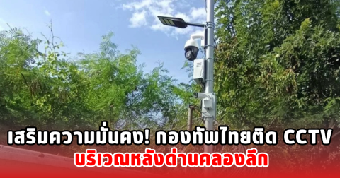 เสริมความมั่นคง! กองทัพไทยติด CCTV บริเวณหลังด่านคลองลึก