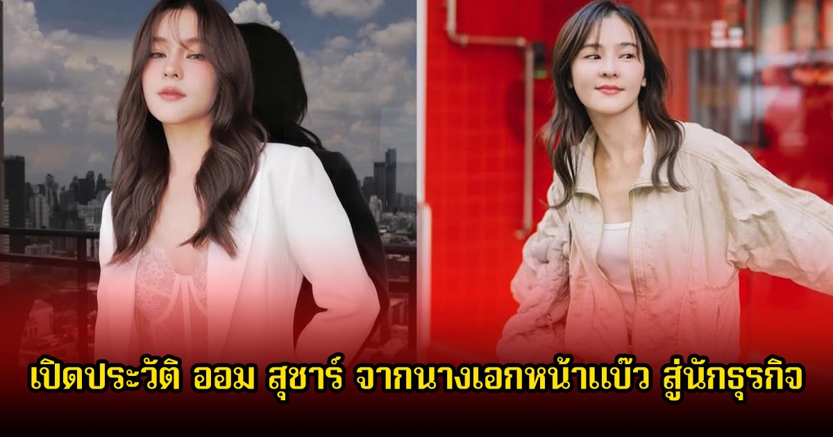 เปิดประวัติ ออม สุชาร์ จากนางเอกหน้าแบ๊ว สู่นักธุรกิจ