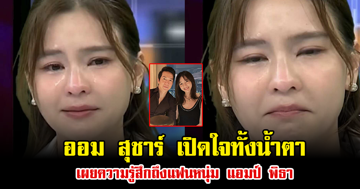 ออม สุชาร์ เปิดใจทั้งน้ำตา เผยความรู้สึกถึงแฟนหนุ่ม แอมป์ พิธา