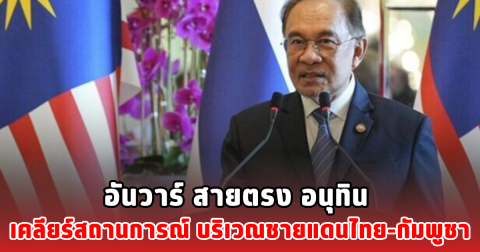 อันวาร์ สายตรง อนุทิน เคลียร์สถานการณ์ บริเวณชายแดนไทย-กัมพูชา