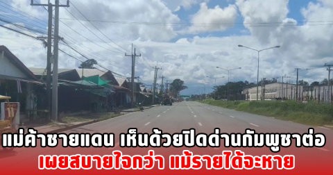 แม่ค้าชายแดน เห็นด้วยปิดด่านกัมพูชาต่อ เผยสบายใจกว่า แม้รายได้จะหาย