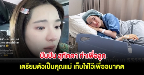 ปันปัน สุทัตตา ทำเพื่อลูก เตรียมตัวเป็นคุณแม่ เก็บไข่ไว้เพื่ออนาคต ที่ต้องมีน้ำตา