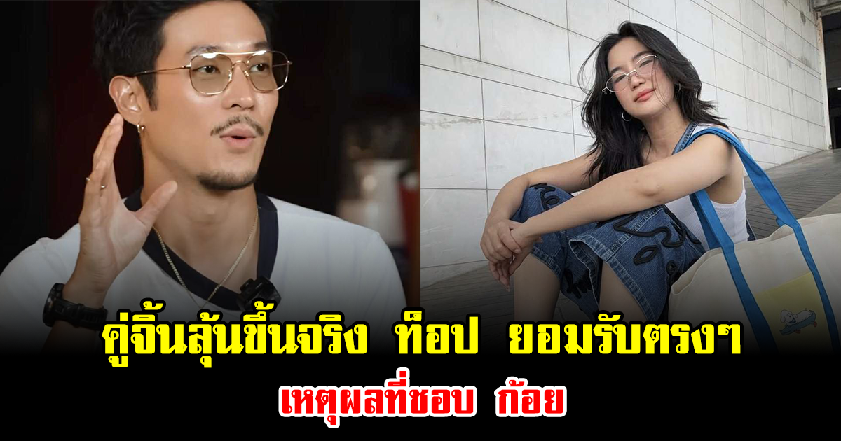 คู่จิ้นลุ้นขึ้นจริง ท็อป ยอมรับตรงๆ เหตุผลที่ชอบ ก้อย