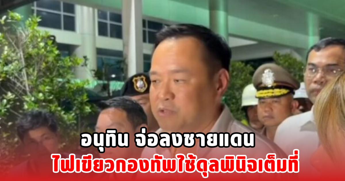 อนุทิน จ่อลงชายแดน ไฟเขียวกองทัพใช้ดุลพินิจเต็มที่