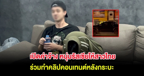 เปิดค่าจ้าง หนุ่มรัสเซียให้สาวไทย ร่วมทำคลิปคอนเทนต์หลังกระบะ