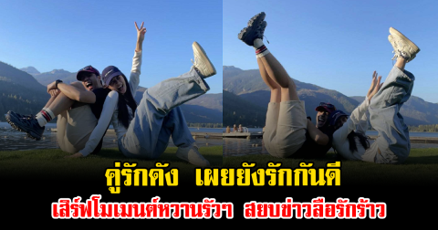 คู่รักดัง เผยยังรักกันดี เสิร์ฟโมเมนต์หวานรัวๆ สยบข่าวลือรักร้าว