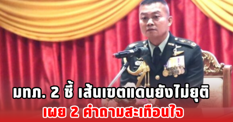 มทภ. 2 ชี้ เส้นเขตแดนยังไม่ยุติ เผย 2 คำถามสะเทือนใจ