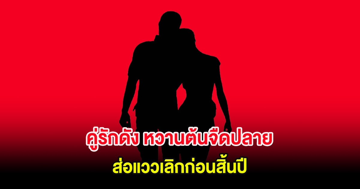 จับตาความสัมพันธ์ คู่รักดัง หวานต้นจืดปลาย ส่อแววเลิกก่อนสิ้นปี