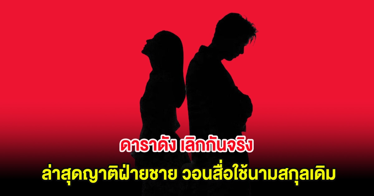 คดีพลิกอีก ดาราดัง เลิกกันจริง ล่าสุดญาติฝ่ายชาย วอนสื่อใช้นามสกุลเดิม