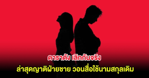 คดีพลิกอีก ดาราดัง เลิกกันจริง ล่าสุดญาติฝ่ายชาย วอนสื่อใช้นามสกุลเดิม