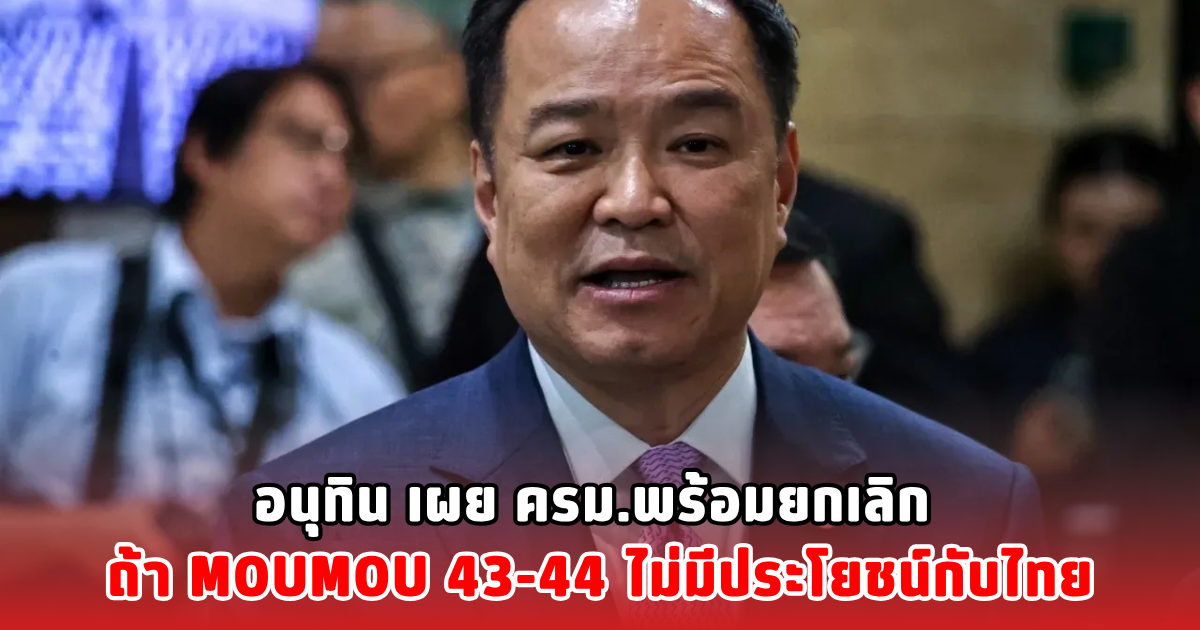 อนุทิน เผย ครม.พร้อมยกเลิก ถ้า MOU43-44 ไม่มีประโยชน์กับไทย