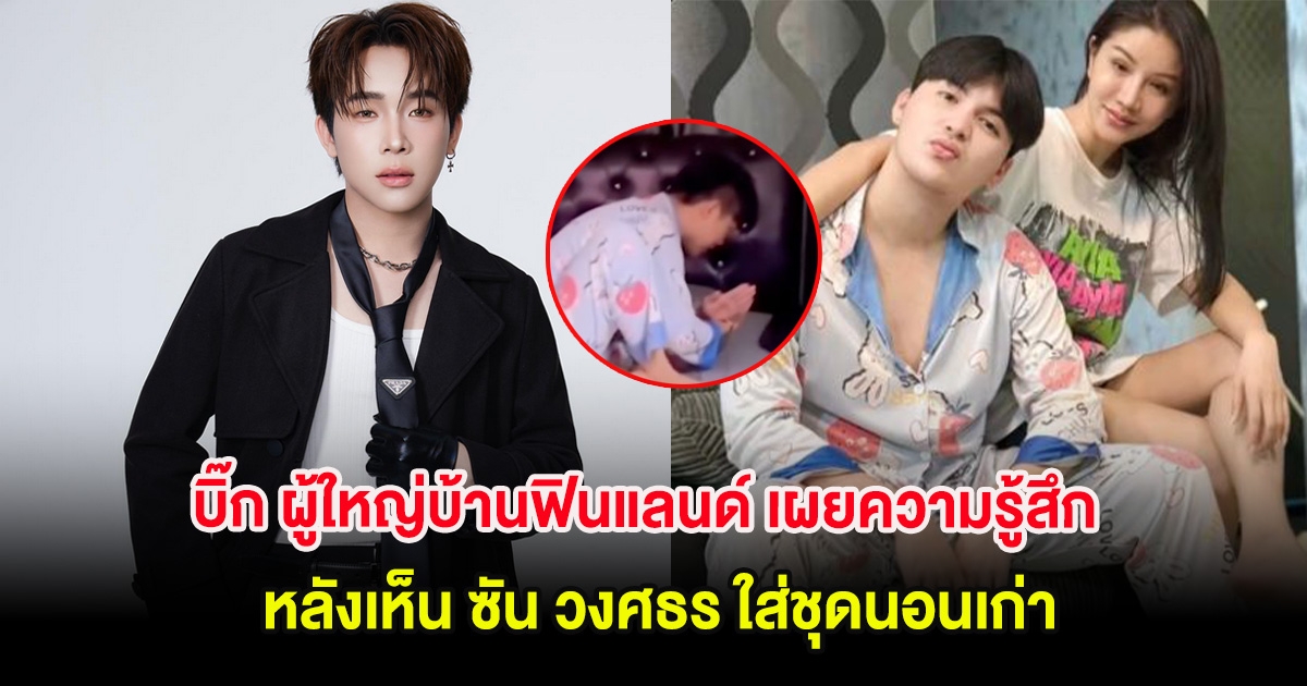 บิ๊ก ผู้ใหญ่บ้านฟินแลนด์ เผยความรู้สึก หลังเห็น ซัน วงศธร ใส่ชุดนอนเก่า