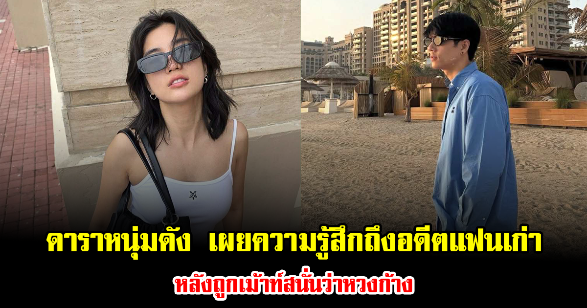 ดาราหนุ่มดัง เปิดใจตรงๆ เผยความรู้สึกถึงอดีตแฟนเก่า หลังถูกเม้าท์สนั่นว่าหวงก้าง