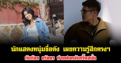 ไม่อ้อมค้อมแล้ว นักแสดงหนุ่มชื่อดัง เผยความรู้สึกตรงๆ กับก้อย อรัชพร ทำแฟนคลับกรี๊ดสนั่น