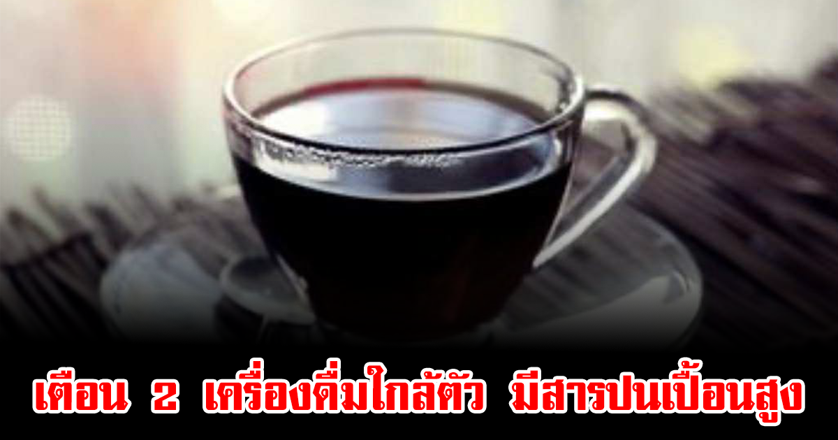 เตือน 2 เครื่องดื่มใกล้ตัว มีสารปนเปื้อนสูง คนไทยชอบดื่ม แถมยังขายดีทุกวัน