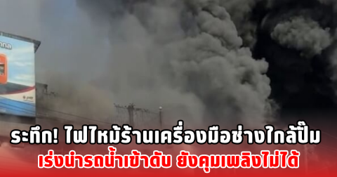 ระทึก! ไฟไหม้ร้านเครื่องมือช่างใกล้ปั๊ม เร่งนำรถน้ำเข้าดับ ยังคุมเพลิงไม่ได้