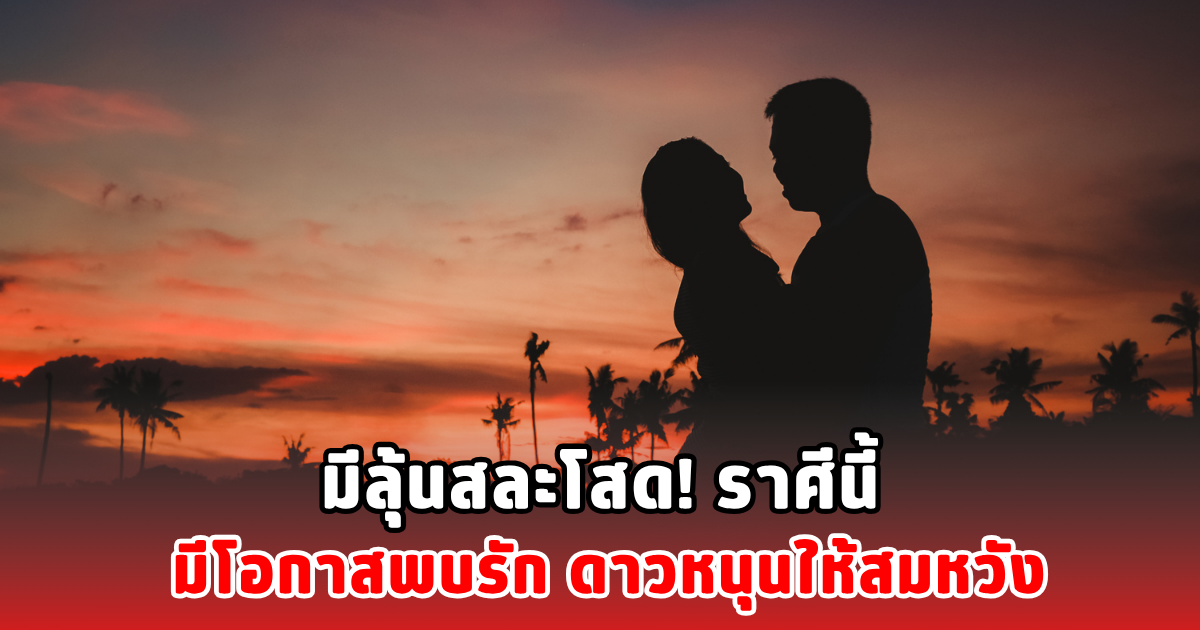 มีลุ้นสละโสด! ราศีนี้ มีโอกาสพบรัก ดาวหนุนให้สมหวัง