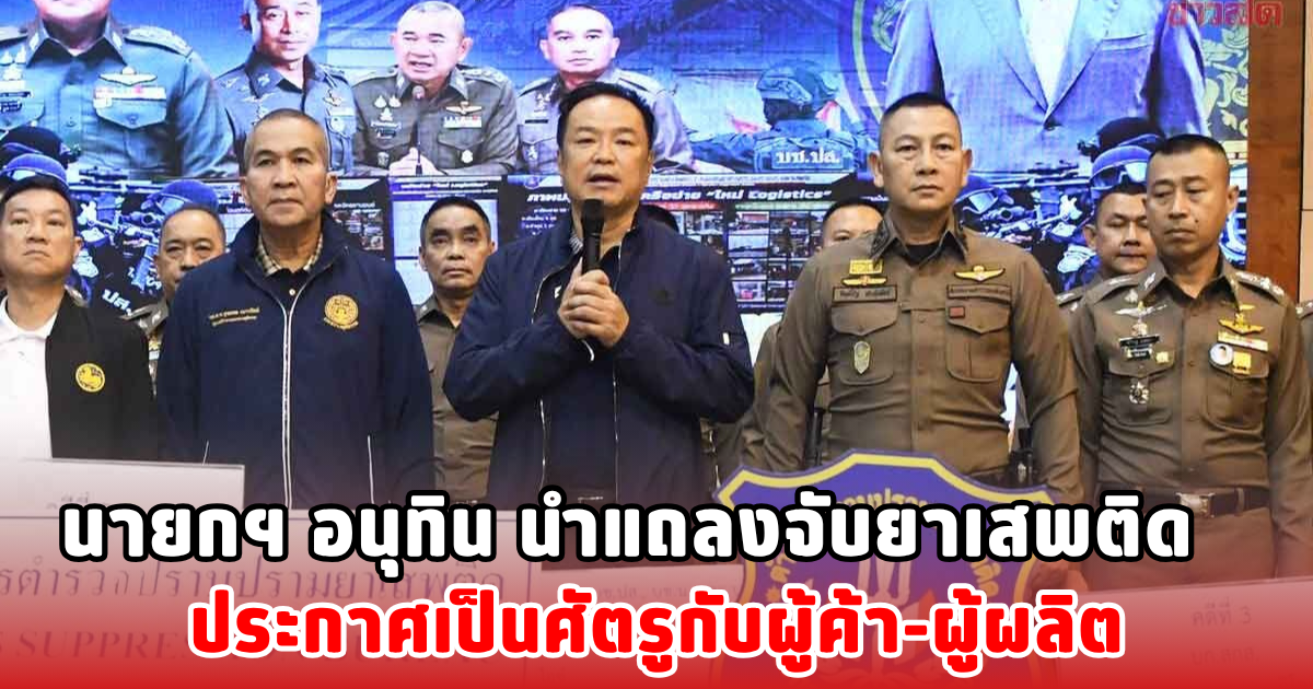 นายกฯ อนุทิน นำแถลงจับยาเสพติด ประกาศเป็นศัตรูกับผู้ค้า-ผู้ผลิต