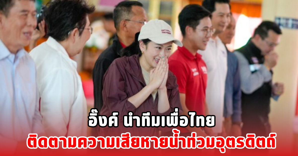 อิ๊งค์ นำทีมเพื่อไทย ติดตามความเสียหายน้ำท่วมอุตรดิตถ์