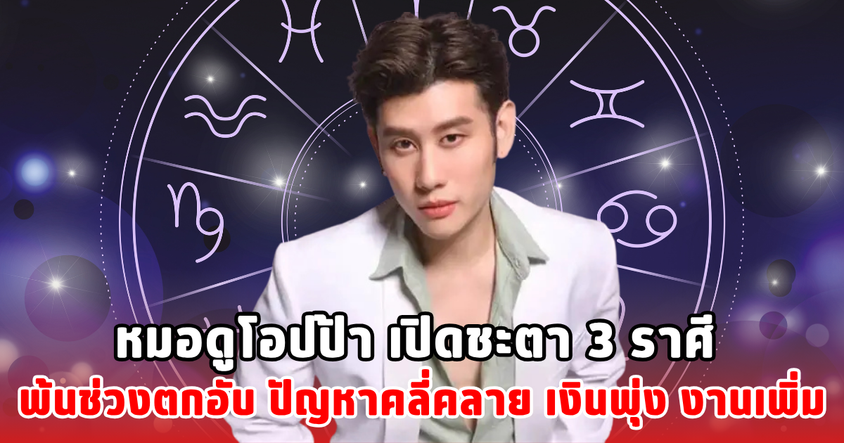 หมอดูโอปป้า เปิดชะตา 3 ราศี พ้นช่วงตกอับ ปัญหาคลี่คลาย เงินพุ่ง งานเพิ่ม
