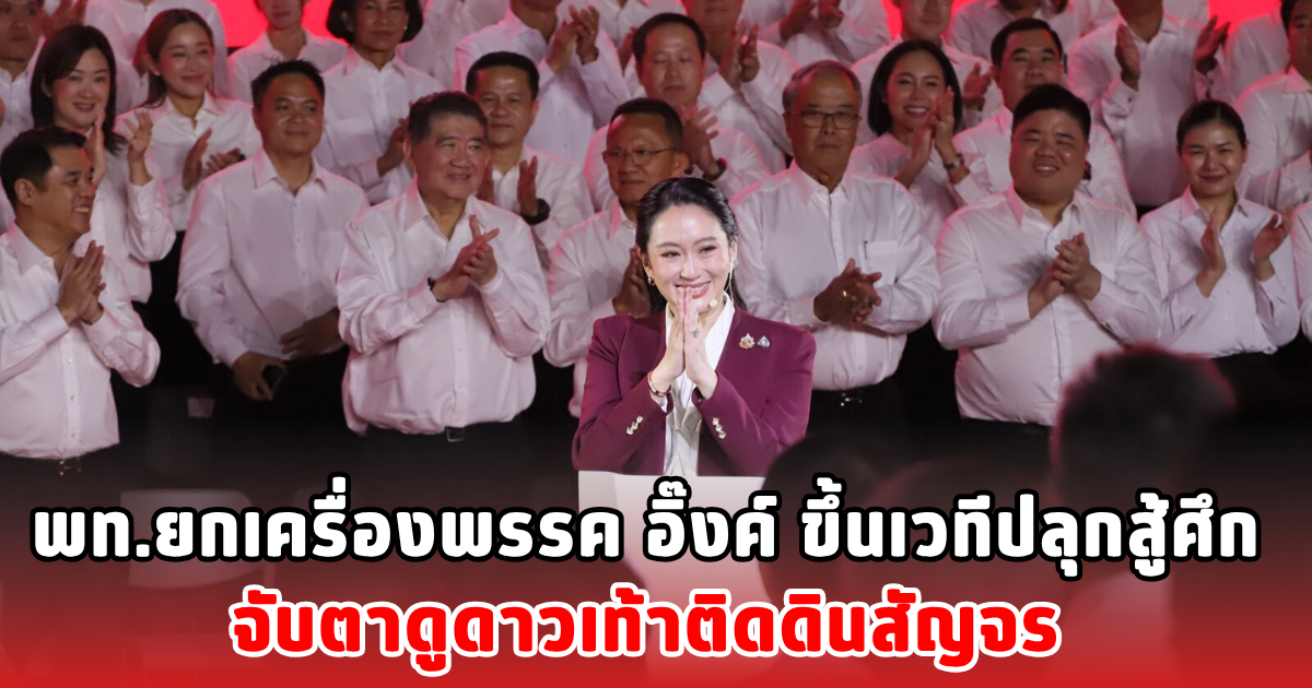 พท.ยกเครื่องพรรค อิ๊งค์ ขึ้นเวทีปลุกสู้ศึก จับตาดูดาวเท้าติดดินสัญจร