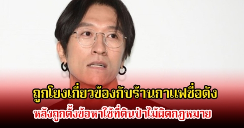 อดีตนักร้องหนุ่ม ถูกโยงเกี่ยวข้องกับร้านกาแฟชื่อดัง หลังถูกตั้งข้อหาใช้ที่ดินป่าไม้ผิดกฎหมาย (ข่าวต่างประเทศ)