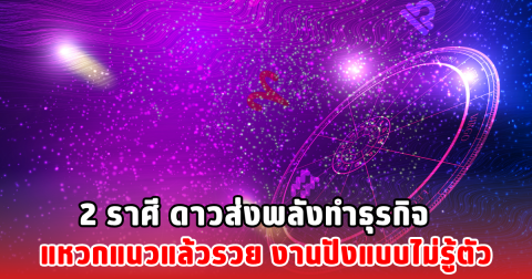 2 ราศี ดาวส่งพลังทำธุรกิจ แหวกแนวแล้วรวย งานปังแบบไม่รู้ตัว